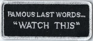 Famous Last Words... "Watch This" | Patches